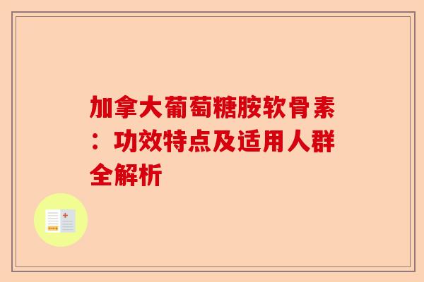 加拿大葡萄糖胺软骨素：功效特点及适用人群全解析