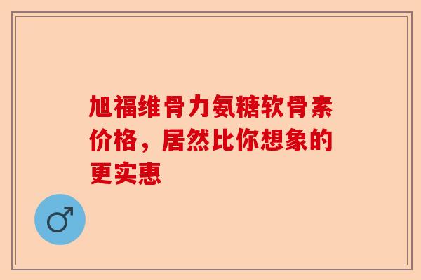 旭福维骨力氨糖软骨素价格，居然比你想象的更实惠