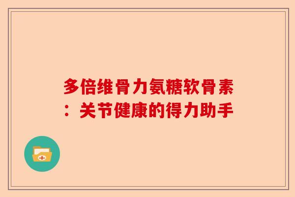多倍维骨力氨糖软骨素:关节健康的得力助手 多倍维骨力氨糖软骨素:关节健康的得力助手