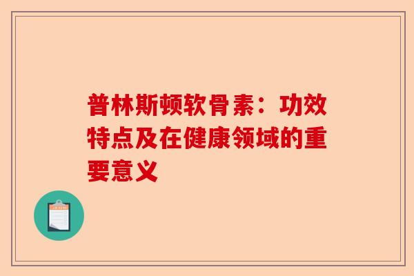 普林斯顿软骨素:功效特点及在健康领域的重要意义 普林斯顿软骨素:功效特点及在健康领域的重要意义