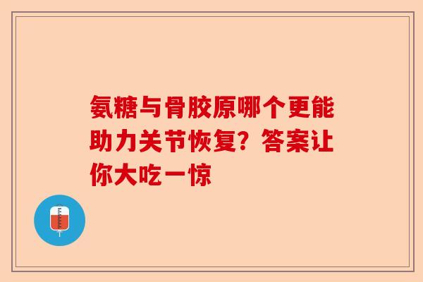 氨糖与骨胶原哪个更能助力关节恢复？答案让你大吃一惊