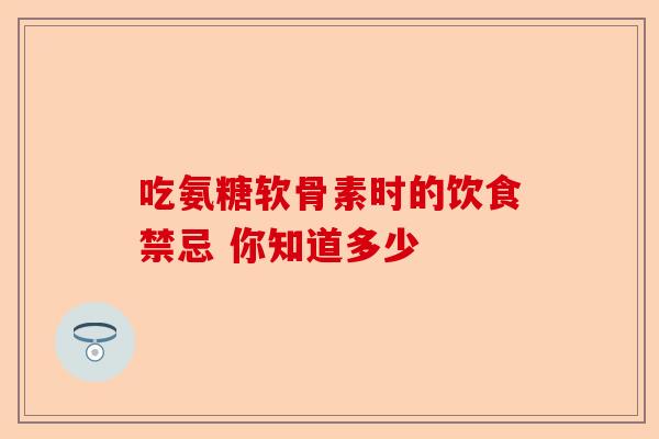 吃氨糖软骨素时的饮食禁忌 你知道多少