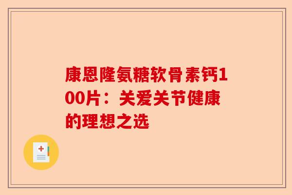 康恩隆氨糖软骨素钙100片:关爱关节健康的理想之选 康恩隆氨糖软骨素钙100片:关爱关节健康的理想之选