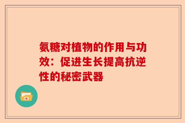 氨糖对植物的作用与功效：促进生长提高抗逆性的秘密武器
