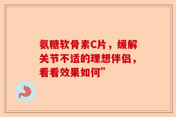 氨糖软骨素C片，缓解关节不适的理想伴侣，看看效果如何”
