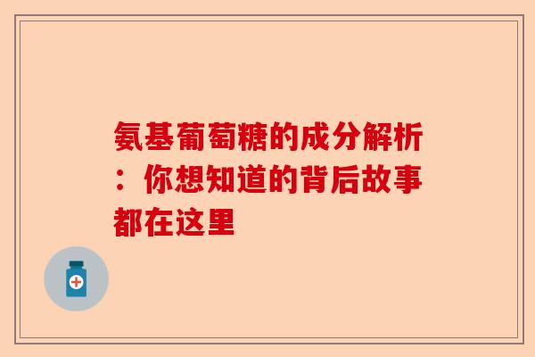 氨基葡萄糖的成分解析：你想知道的背后故事都在这里