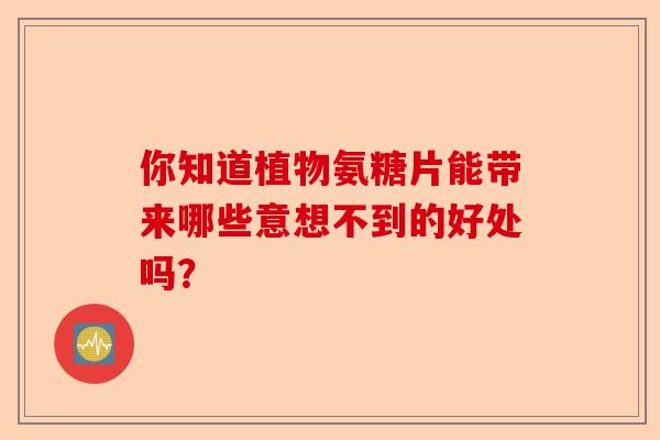 你知道植物氨糖片能带来哪些意想不到的好处吗？