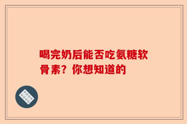 喝完奶后能否吃氨糖软骨素？你想知道的