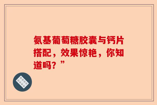氨基葡萄糖胶囊与钙片搭配，效果惊艳，你知道吗？”