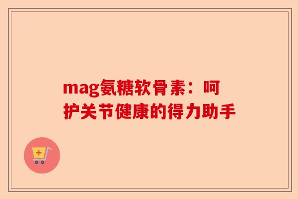 mag氨糖软骨素：呵护关节健康的得力助手
