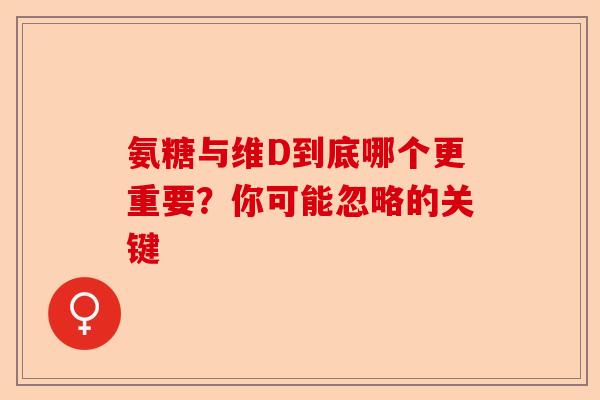 氨糖与维D到底哪个更重要?你可能忽略的关键 氨糖与维D到底哪个更重要?你可能忽略的关键