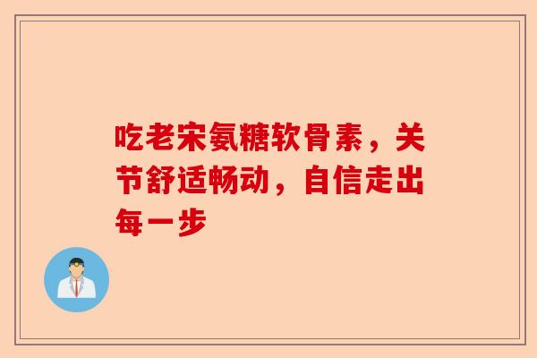 吃老宋氨糖软骨素，关节舒适畅动，自信走出每一步