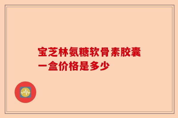 宝芝林氨糖软骨素胶囊一盒价格是多少