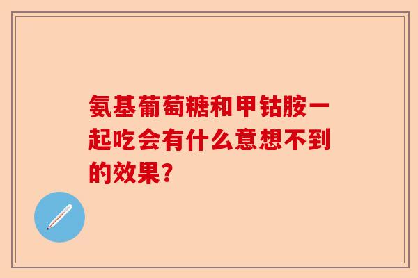 氨基葡萄糖和甲钴胺一起吃会有什么意想不到的效果？