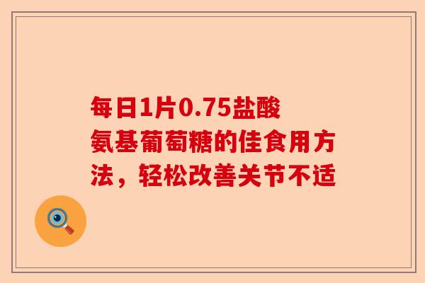 每日1片0.75盐酸氨基葡萄糖的佳食用方法，轻松改善关节不适