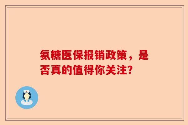 氨糖医保报销政策，是否真的值得你关注？