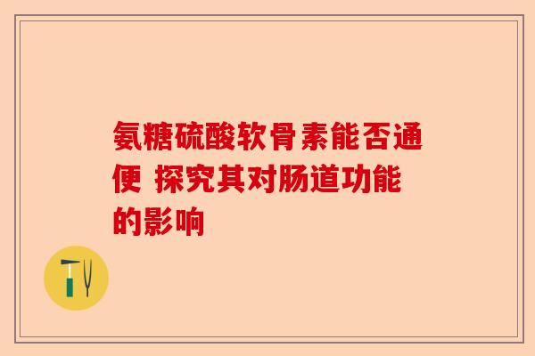 氨糖硫酸软骨素能否通便 探究其对肠道功能的影响