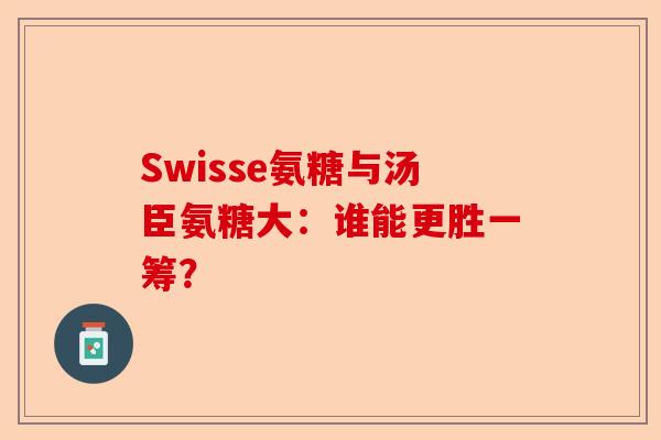 Swisse氨糖与汤臣氨糖大：谁能更胜一筹？