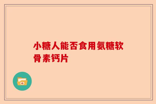 小糖人能否食用氨糖软骨素钙片