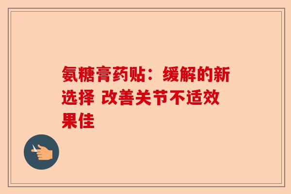 氨糖膏药贴：缓解的新选择 改善关节不适效果佳