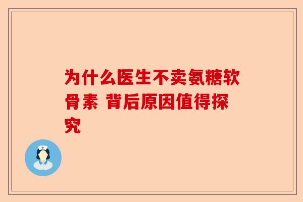 为什么医生不卖氨糖软骨素 背后原因值得探究