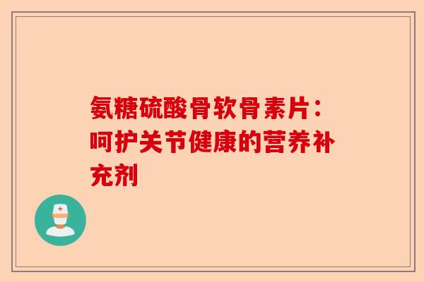 氨糖硫酸骨软骨素片：呵护关节健康的营养补充剂
