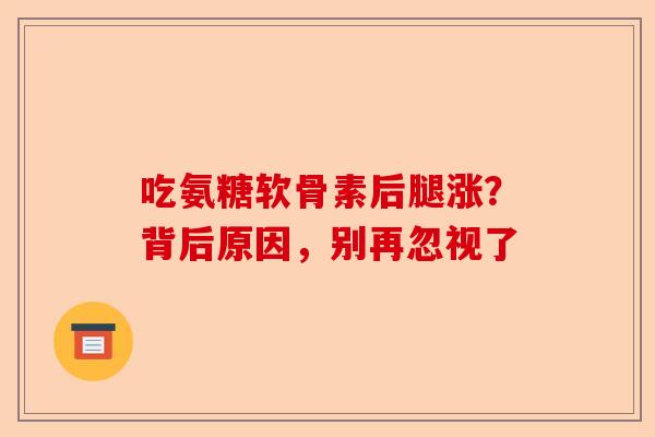 吃氨糖软骨素后腿涨？背后原因，别再忽视了