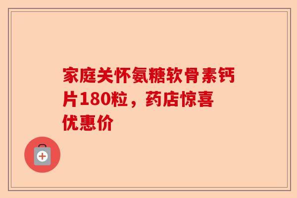家庭关怀氨糖软骨素钙片180粒，药店惊喜优惠价