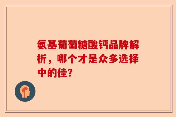 氨基葡萄糖酸钙品牌解析，哪个才是众多选择中的佳？