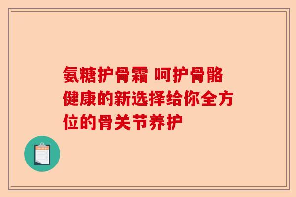 氨糖护骨霜 呵护骨骼健康的新选择给你全方位的骨关节养护 氨糖护骨霜 呵护骨骼健康的新选择给你全方位的骨关节养护