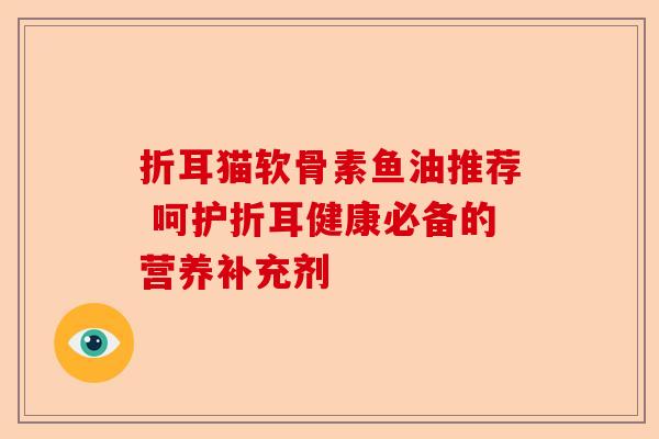 折耳猫软骨素鱼油推荐 呵护折耳健康必备的营养补充剂 折耳猫软骨素鱼油推荐 呵护折耳健康必备的营养补充剂