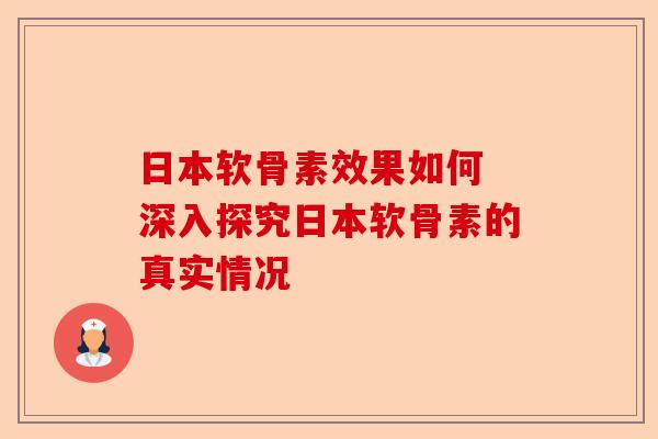日本软骨素效果如何 深入探究日本软骨素的真实情况