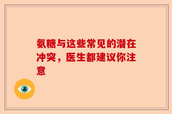 氨糖与这些常见的潜在冲突,医生都建议你注意 氨糖与这些常见的潜在冲突,医生都建议你注意