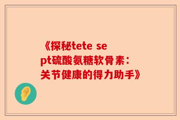 《探秘tete sept硫酸氨糖软骨素：关节健康的得力助手》