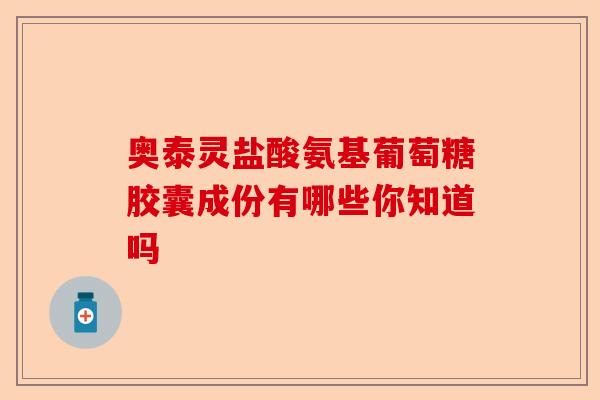 奥泰灵盐酸氨基葡萄糖胶囊成份有哪些你知道吗 奥泰灵盐酸氨基葡萄糖胶囊成份有哪些你知道吗