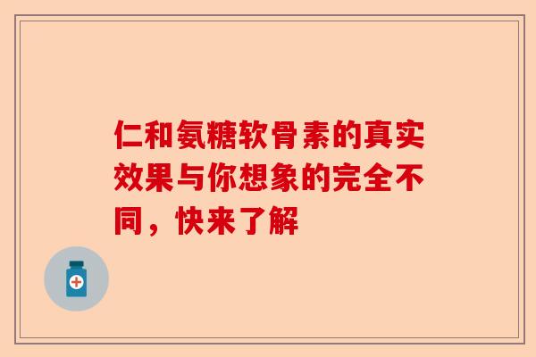 仁和氨糖软骨素的真实效果与你想象的完全不同,快来了解 仁和氨糖软骨素的真实效果与你想象的完全不同,快来了解