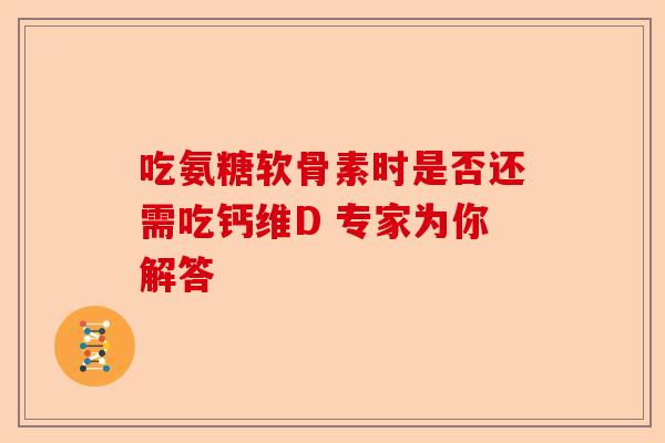 吃氨糖软骨素时是否还需吃钙维D 专家为你解答
