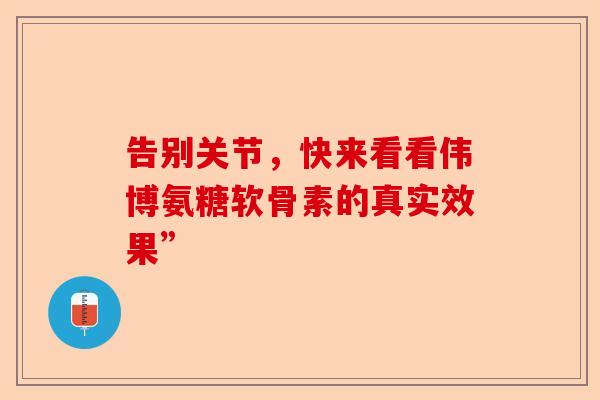 告别关节，快来看看伟博氨糖软骨素的真实效果”