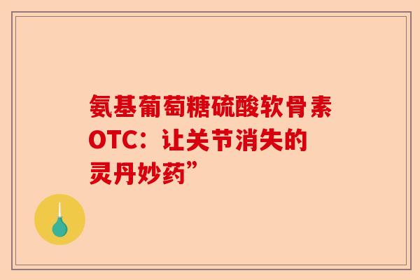 氨基葡萄糖硫酸软骨素OTC：让关节消失的灵丹妙药”