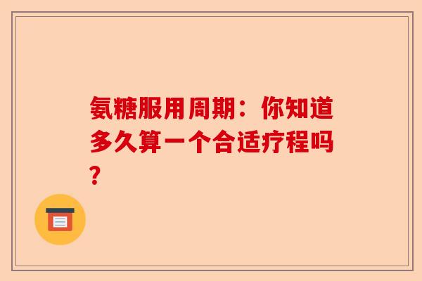 氨糖服用周期：你知道多久算一个合适疗程吗？