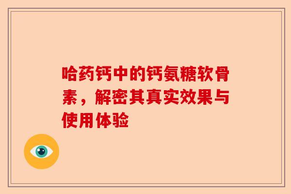 哈药钙中的钙氨糖软骨素，解密其真实效果与使用体验