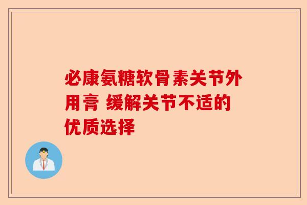 必康氨糖软骨素关节外用膏 缓解关节不适的优质选择