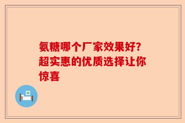 氨糖哪个厂家效果好？超实惠的优质选择让你惊喜