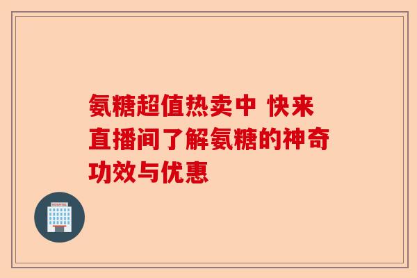 氨糖超值热卖中 快来直播间了解氨糖的神奇功效与优惠