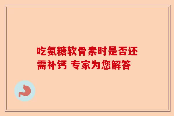 吃氨糖软骨素时是否还需补钙 专家为您解答