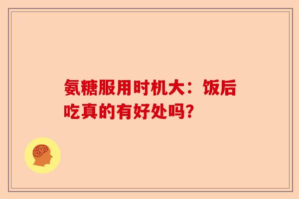 氨糖服用时机大：饭后吃真的有好处吗？