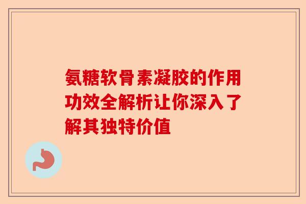 氨糖软骨素凝胶的作用功效全解析让你深入了解其独特价值