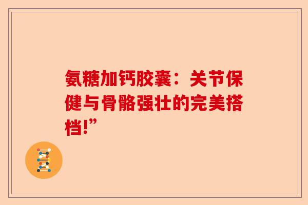 氨糖加钙胶囊：关节保健与骨骼强壮的完美搭档!”