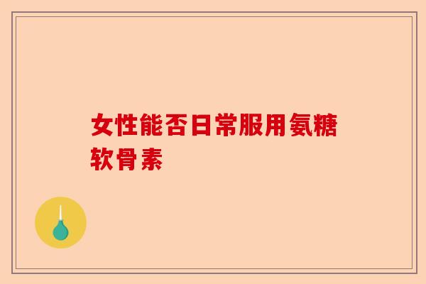 女性能否日常服用氨糖软骨素