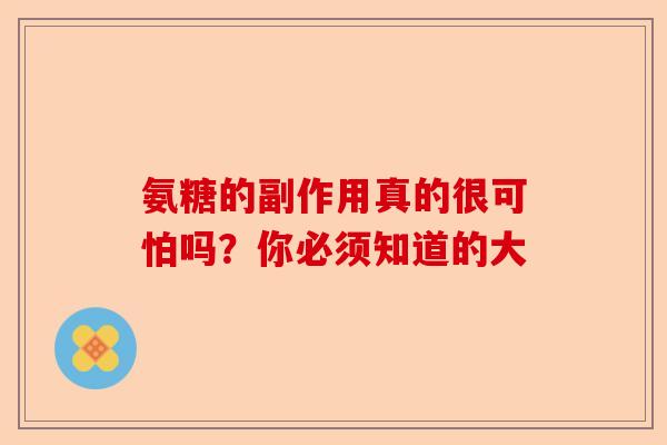 氨糖的副作用真的很可怕吗？你必须知道的大